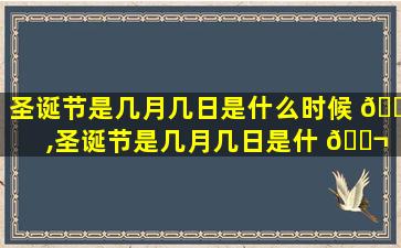 圣诞节是几月几日是什么时候 🌹 ,圣诞节是几月几日是什 🐬 么时候开始的